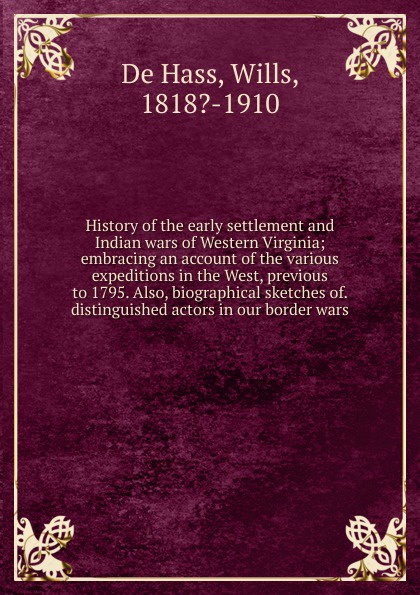 History of the early settlement and Indian wars of Western Virginia; embracing an account of the various expeditions in the West, previous to 1795. Also, biographical sketches of. distinguished actors in our border wars