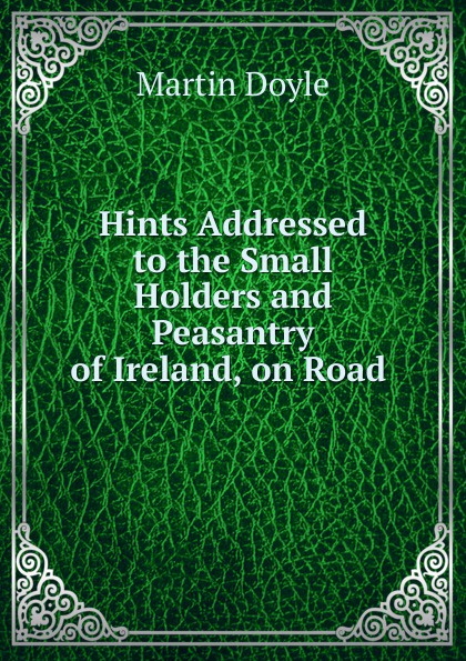 Hints Addressed to the Small Holders and Peasantry of Ireland, on Road .