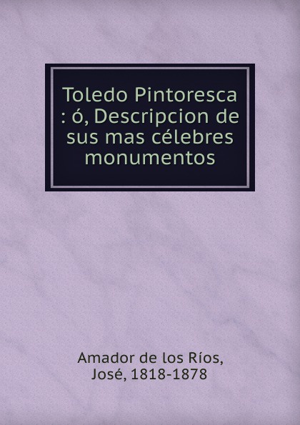 Toledo Pintoresca : o, Descripcion de sus mas celebres monumentos