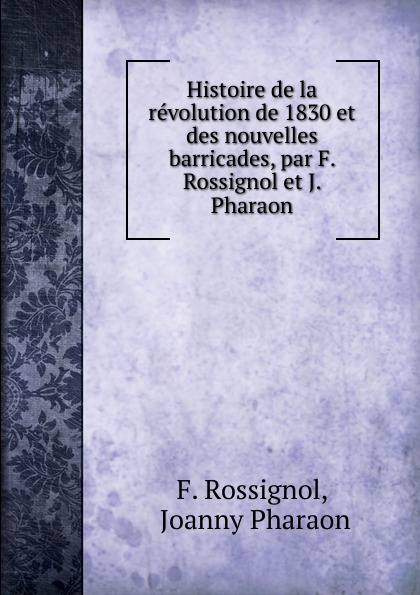 Histoire de la revolution de 1830 et des nouvelles barricades, par F. Rossignol et J. Pharaon