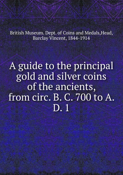 A guide to the principal gold and silver coins of the ancients, from circ. B. C. 700 to A. D. 1