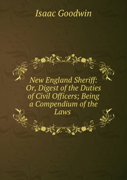 New England Sheriff: Or, Digest of the Duties of Civil Officers; Being a Compendium of the Laws .