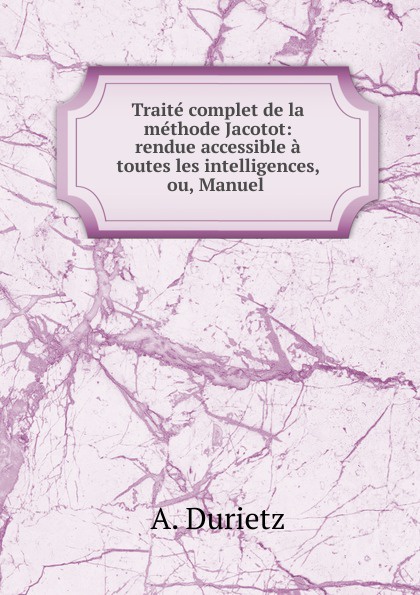 Traite complet de la methode Jacotot: rendue accessible a toutes les intelligences, ou, Manuel .