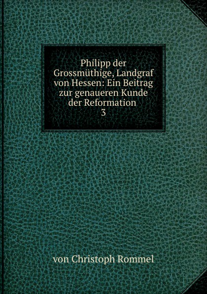 Philipp der Grossmuthige, Landgraf von Hessen: Ein Beitrag zur genaueren Kunde der Reformation . 3