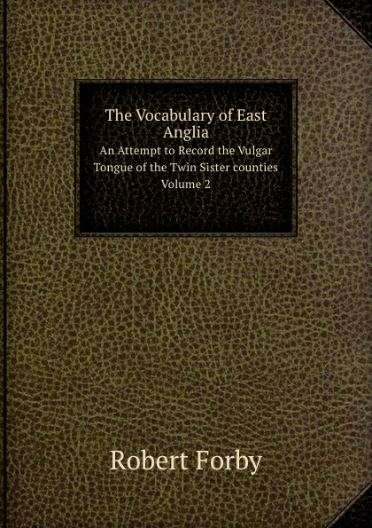 The Vocabulary of East Anglia. An Attempt to Record the Vulgar Tongue of the Twin Sister counties Volume 2