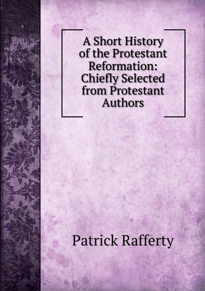 A Short History of the Protestant Reformation: Chiefly Selected from Protestant Authors