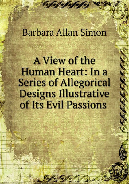 A View of the Human Heart: In a Series of Allegorical Designs Illustrative of Its Evil Passions .