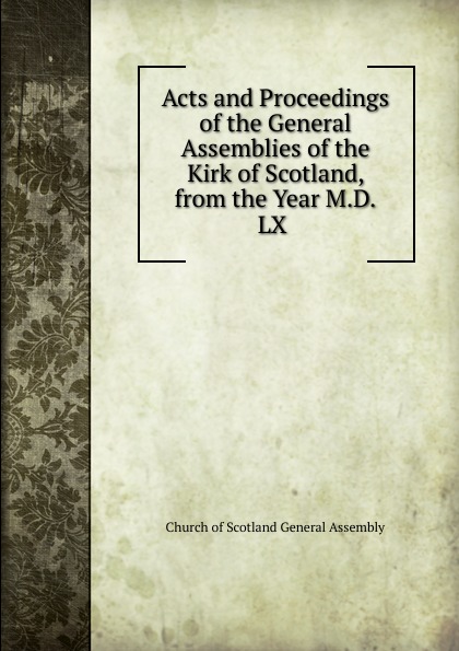 Acts and Proceedings of the General Assemblies of the Kirk of Scotland, from the Year M.D.LX .