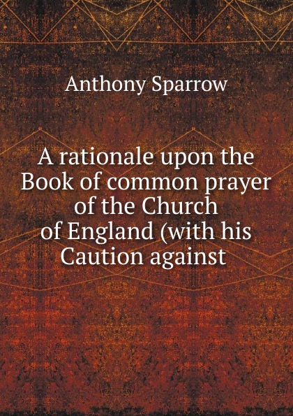 A rationale upon the Book of common prayer of the Church of England (with his Caution against .