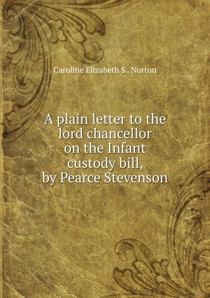 A plain letter to the lord chancellor on the Infant custody bill, by Pearce Stevenson