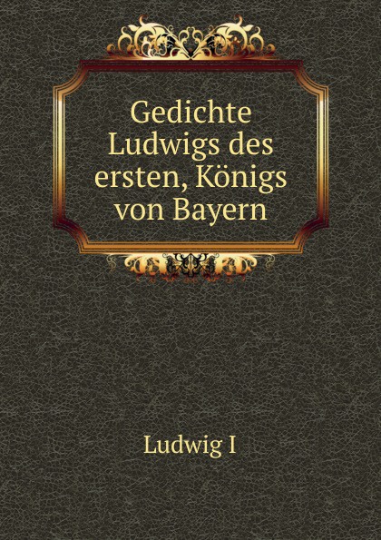 Gedichte Ludwigs des ersten, Konigs von Bayern