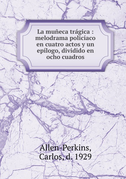 La muneca tragica : melodrama policiaco en cuatro actos y un epilogo, dividido en ocho cuadros