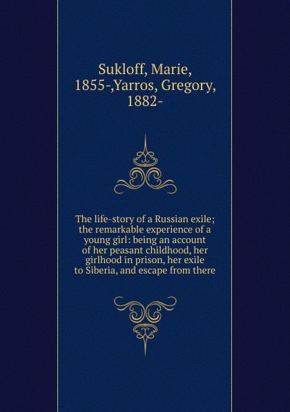 The life-story of a Russian exile; the remarkable experience of a young girl: being an account of her peasant childhood, her girlhood in prison, her exile to Siberia, and escape from there