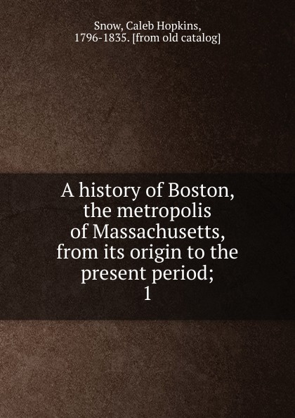 A history of Boston, the metropolis of Massachusetts, from its origin to the present period;. 1