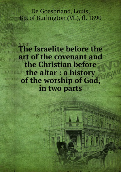 The Israelite before the art of the covenant and the Christian before the altar : a history of the worship of God, in two parts