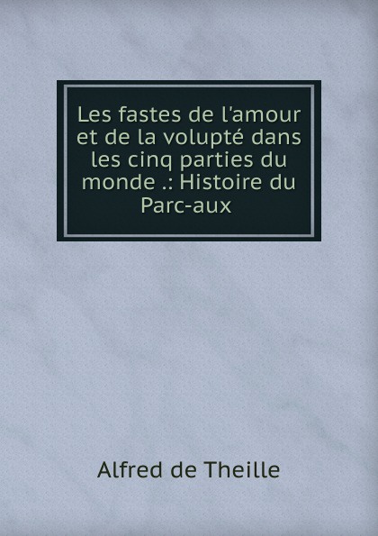 Les fastes de l.amour et de la volupte dans les cinq parties du monde .: Histoire du Parc-aux .