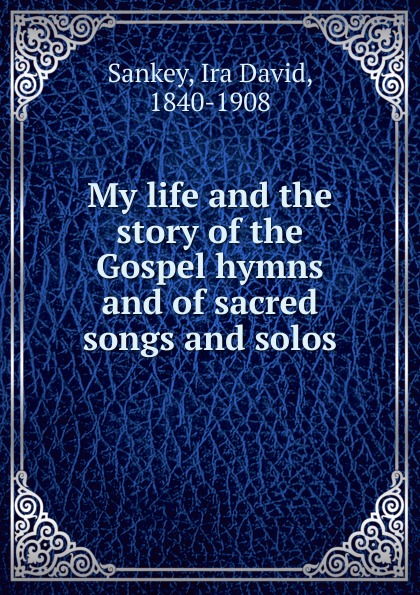 My life and the story of the Gospel hymns and of sacred songs and solos