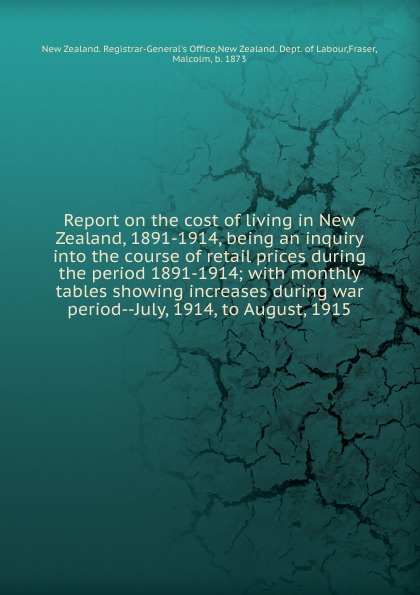 Report on the cost of living in New Zealand, 1891-1914, being an inquiry into the course of retail prices during the period 1891-1914; with monthly tables showing increases during war period--July, 1914, to August, 1915