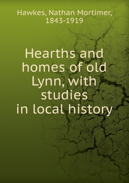 Hearths and homes of old Lynn, with studies in local history