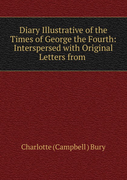 Diary Illustrative of the Times of George the Fourth: Interspersed with Original Letters from .