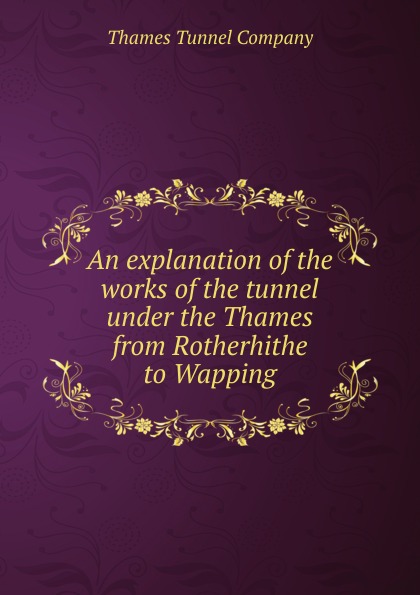 An explanation of the works of the tunnel under the Thames from Rotherhithe to Wapping