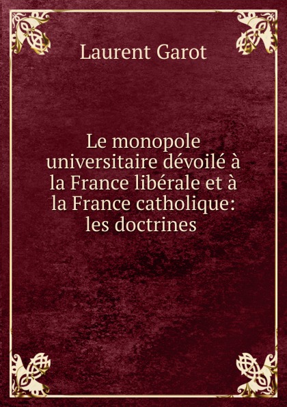 Le monopole universitaire devoile a la France liberale et a la France catholique: les doctrines .