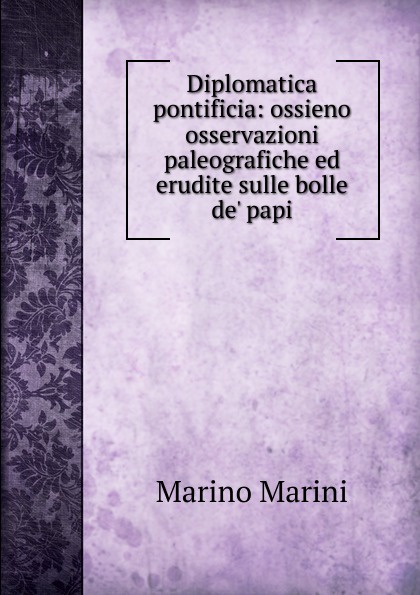 Diplomatica pontificia: ossieno osservazioni paleografiche ed erudite sulle bolle de. papi