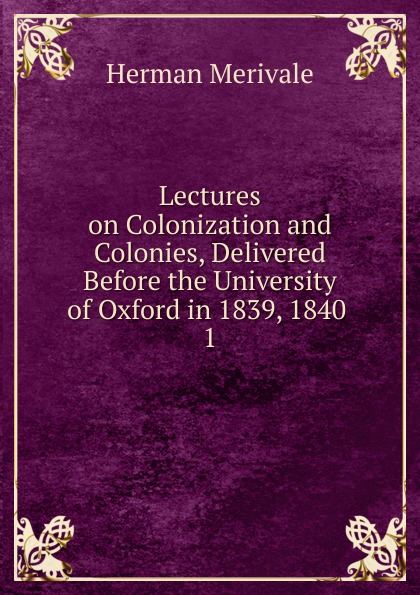 Lectures on Colonization and Colonies, Delivered Before the University of Oxford in 1839, 1840 . 1