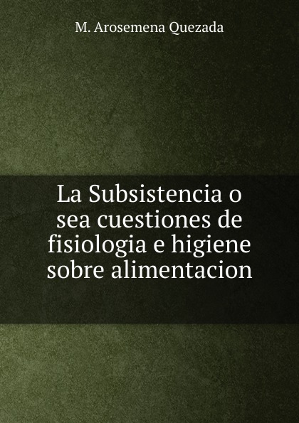 La Subsistencia o sea cuestiones de fisiologia e higiene sobre alimentacion .