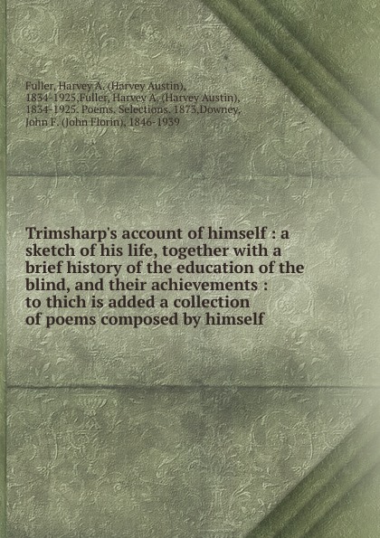 Trimsharp.s account of himself : a sketch of his life, together with a brief history of the education of the blind, and their achievements : to thich is added a collection of poems composed by himself