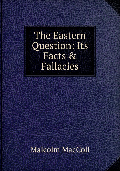 The Eastern Question: Its Facts . Fallacies