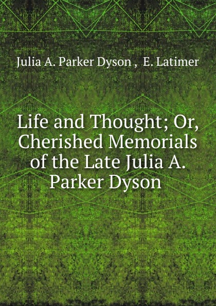 Life and Thought; Or, Cherished Memorials of the Late Julia A. Parker Dyson .