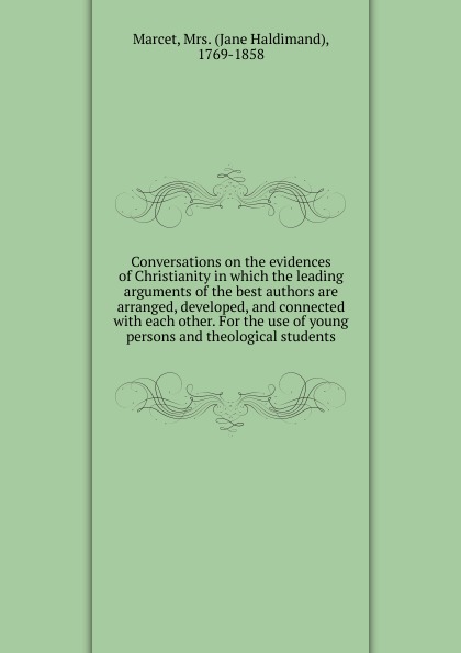 Conversations on the evidences of Christianity in which the leading arguments of the best authors are arranged, developed, and connected with each other. For the use of young persons and theological students