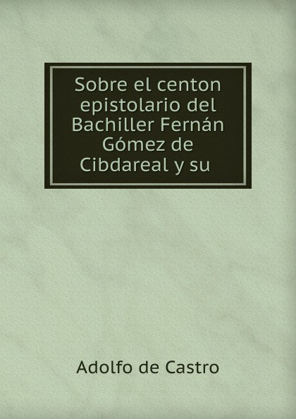 Sobre el centon epistolario del Bachiller Fernan Gomez de Cibdareal y su .