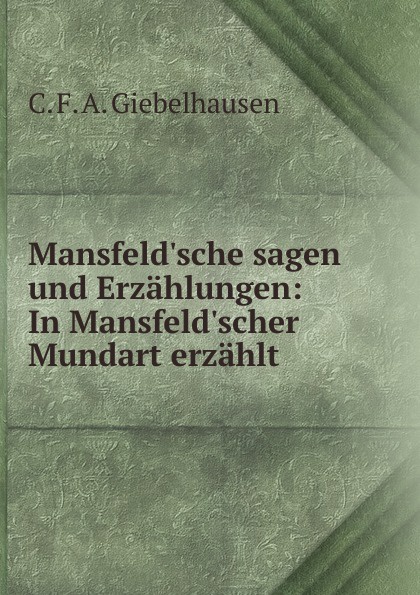 Mansfeld.sche sagen und Erzahlungen: In Mansfeld.scher Mundart erzahlt