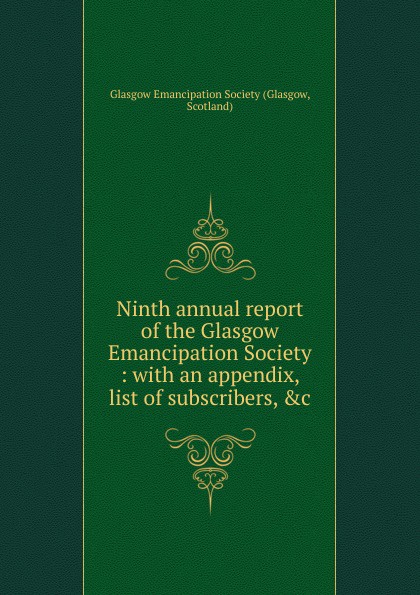 Ninth annual report of the Glasgow Emancipation Society : with an appendix, list of subscribers, .c