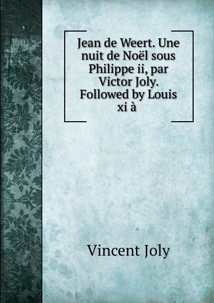 Jean de Weert. Une nuit de Noel sous Philippe ii, par Victor Joly. Followed by Louis xi a .