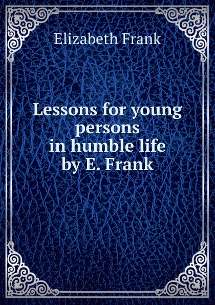 Lessons for young persons in humble life by E. Frank.