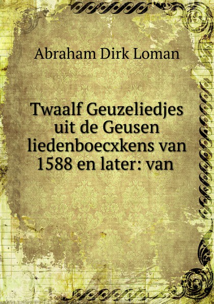 Twaalf Geuzeliedjes uit de Geusen liedenboecxkens van 1588 en later: van .