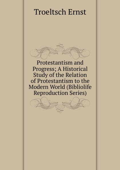 Protestantism and Progress; A Historical Study of the Relation of Protestantism to the Modern World (Bibliolife Reproduction Series)