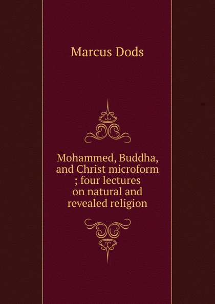 Mohammed, Buddha, and Christ microform ; four lectures on natural and revealed religion