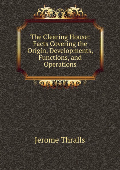 The Clearing House: Facts Covering the Origin, Developments, Functions, and Operations