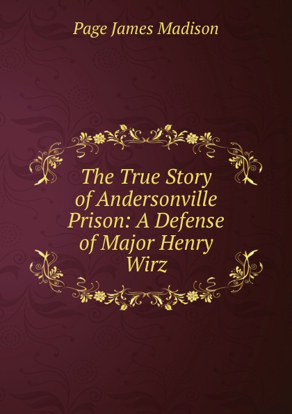 The True Story of Andersonville Prison: A Defense of Major Henry Wirz