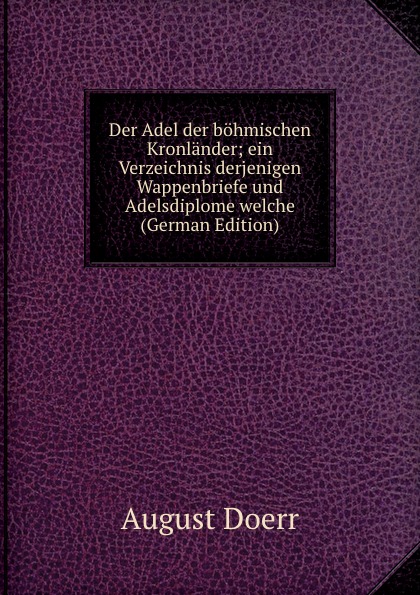 Der Adel der bohmischen Kronlander; ein Verzeichnis derjenigen Wappenbriefe und Adelsdiplome welche (German Edition)