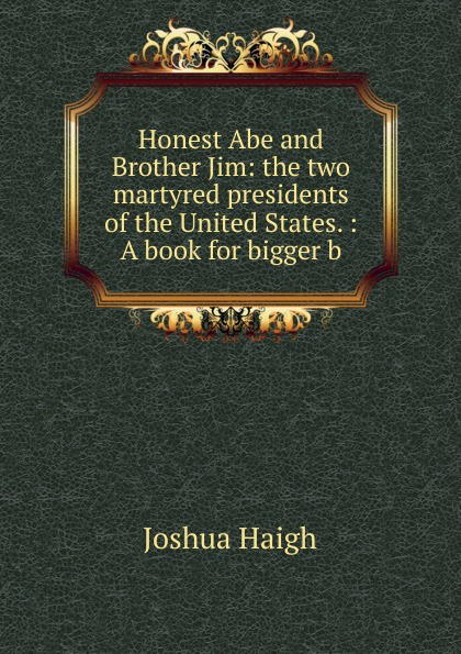 Honest Abe and Brother Jim: the two martyred presidents of the United States. : A book for bigger b