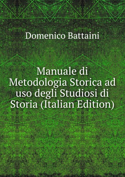 Manuale di Metodologia Storica ad uso degli Studiosi di Storia (Italian Edition)