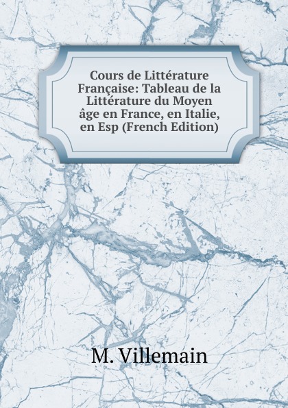 Cours de Litterature Francaise: Tableau de la Litterature du Moyen age en France, en Italie, en Esp (French Edition)