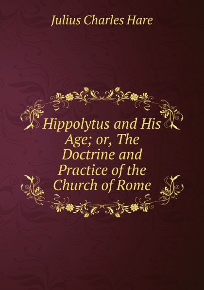 Hippolytus and His Age; or, The Doctrine and Practice of the Church of Rome