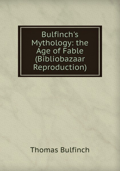 Bulfinch.s Mythology: the Age of Fable (Bibliobazaar Reproduction)