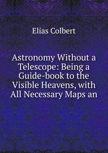 Astronomy Without a Telescope: Being a Guide-book to the Visible Heavens, with All Necessary Maps an